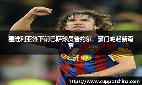 塞维利亚签下前巴萨球员普约尔，豪门崛起新篇章