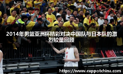 2014年男篮亚洲杯精彩对决中国队与日本队的激烈较量回顾