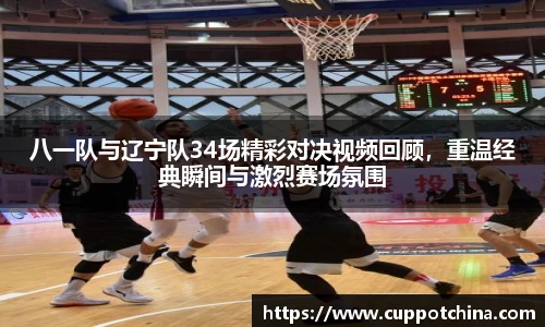 八一队与辽宁队34场精彩对决视频回顾，重温经典瞬间与激烈赛场氛围