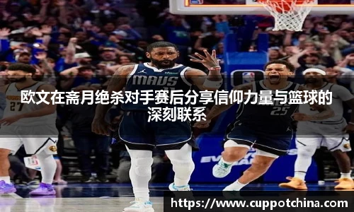 欧文在斋月绝杀对手赛后分享信仰力量与篮球的深刻联系